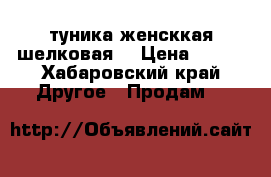 туника женсккая шелковая  › Цена ­ 300 - Хабаровский край Другое » Продам   